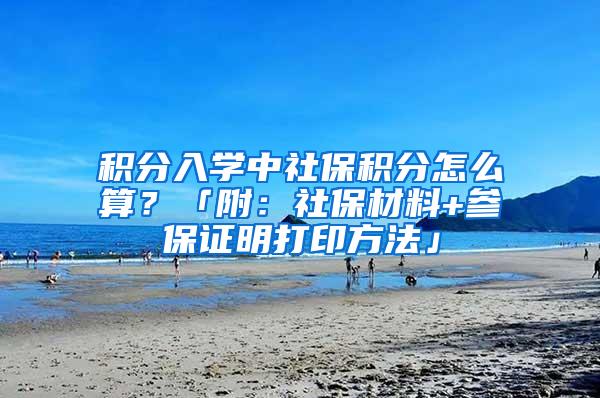 积分入学中社保积分怎么算？「附：社保材料+参保证明打印方法」