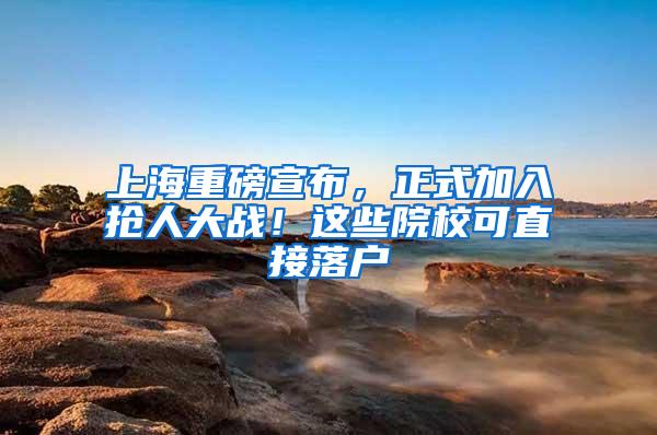 上海重磅宣布，正式加入抢人大战！这些院校可直接落户