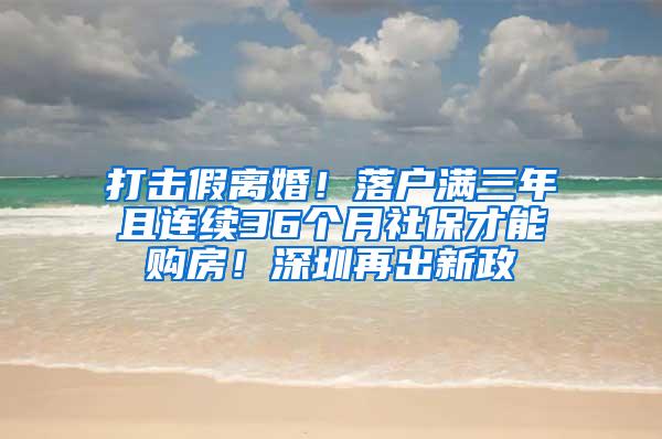 打击假离婚！落户满三年且连续36个月社保才能购房！深圳再出新政