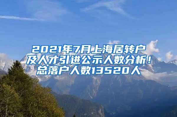 2021年7月上海居转户及人才引进公示人数分析！总落户人数13520人