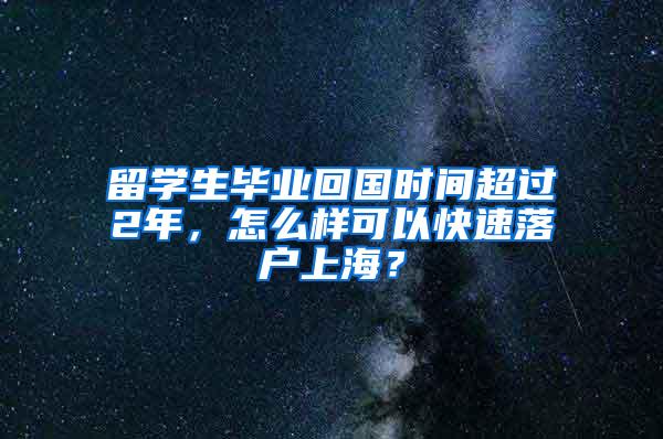 留学生毕业回国时间超过2年，怎么样可以快速落户上海？