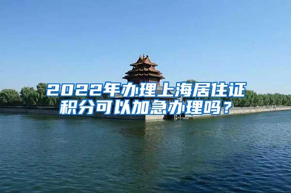 2022年办理上海居住证积分可以加急办理吗？