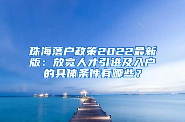 珠海落户政策2022最新版：放宽人才引进及入户的具体条件有哪些？