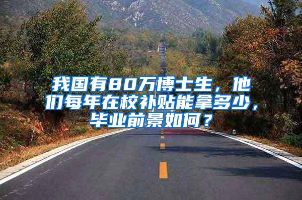 我国有80万博士生，他们每年在校补贴能拿多少，毕业前景如何？