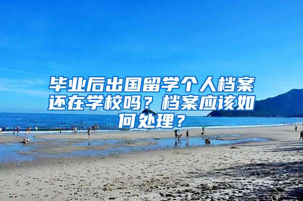 毕业后出国留学个人档案还在学校吗？档案应该如何处理？