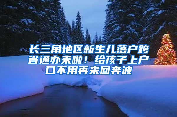 长三角地区新生儿落户跨省通办来啦！给孩子上户口不用再来回奔波