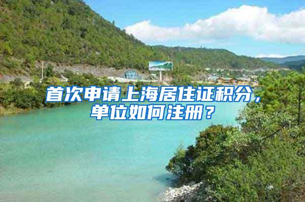 首次申请上海居住证积分，单位如何注册？