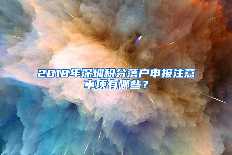 2018年深圳积分落户申报注意事项有哪些？