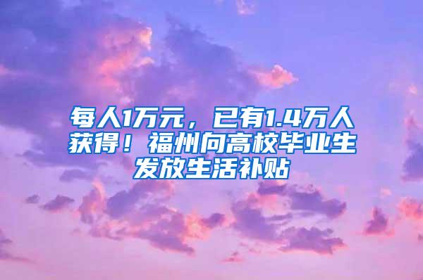 每人1万元，已有1.4万人获得！福州向高校毕业生发放生活补贴