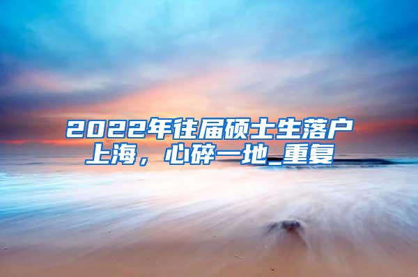 2022年往届硕士生落户上海，心碎一地_重复