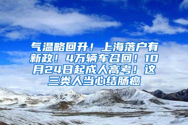 气温略回升！上海落户有新政！4万辆车召回！10月24日起成人高考！这三类人当心结肠癌