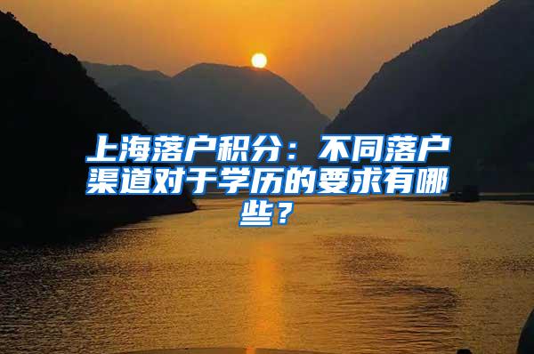 上海落户积分：不同落户渠道对于学历的要求有哪些？