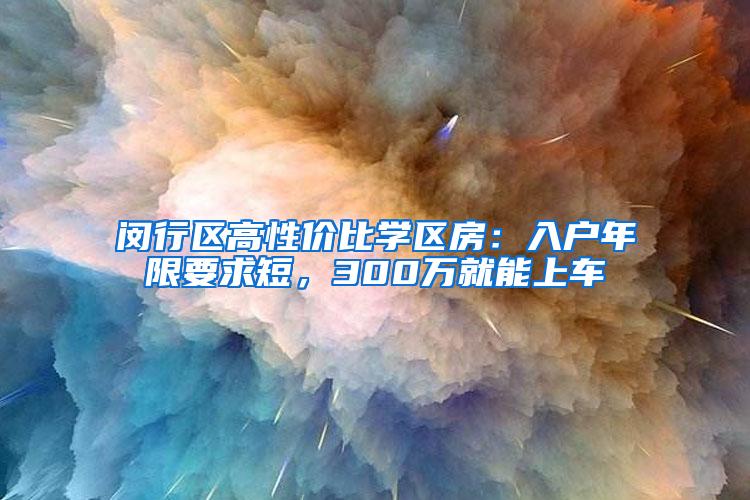 闵行区高性价比学区房：入户年限要求短，300万就能上车