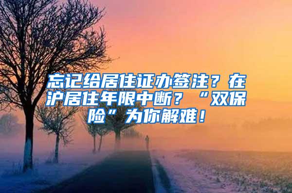 忘记给居住证办签注？在沪居住年限中断？“双保险”为你解难！