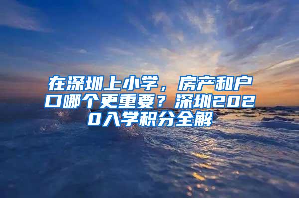 在深圳上小学，房产和户口哪个更重要？深圳2020入学积分全解