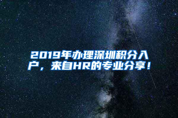 2019年办理深圳积分入户，来自HR的专业分享！