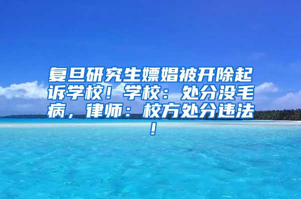 复旦研究生嫖娼被开除起诉学校！学校：处分没毛病，律师：校方处分违法！