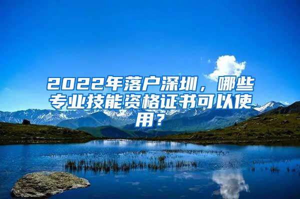 2022年落户深圳，哪些专业技能资格证书可以使用？