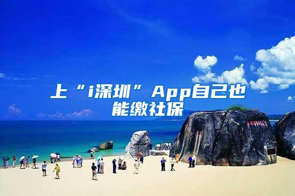 上“i深圳”App自己也能缴社保