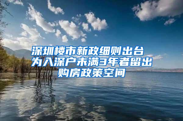 深圳楼市新政细则出台 为入深户未满3年者留出购房政策空间