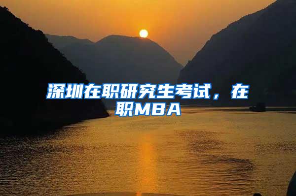 深圳在职研究生考试，在职MBA
