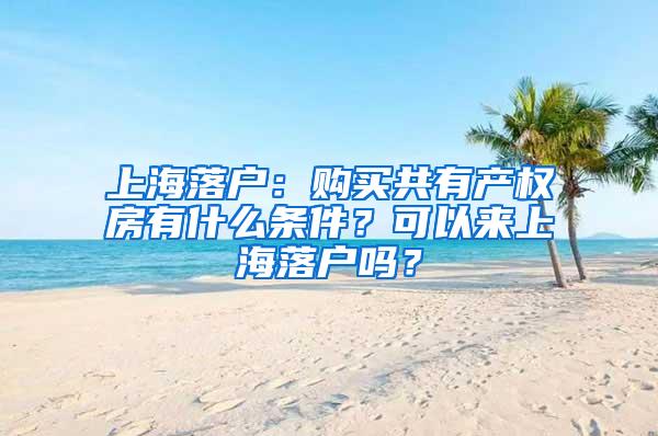 上海落户：购买共有产权房有什么条件？可以来上海落户吗？