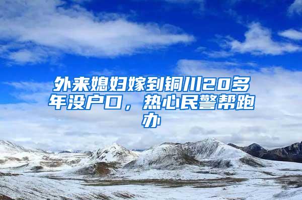 外来媳妇嫁到铜川20多年没户口，热心民警帮跑办