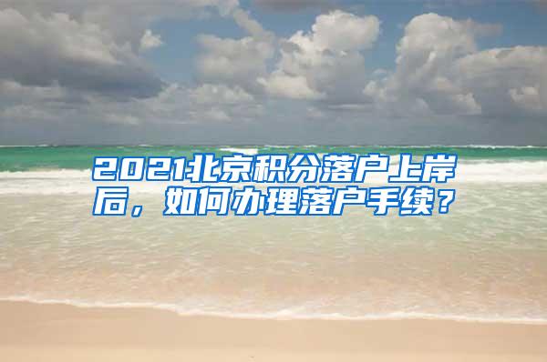 2021北京积分落户上岸后，如何办理落户手续？