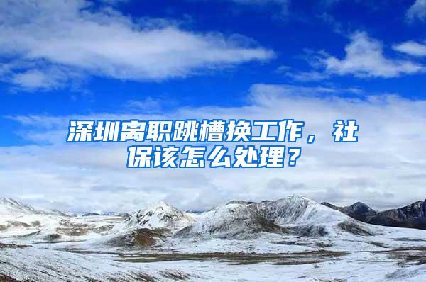 深圳离职跳槽换工作，社保该怎么处理？