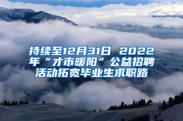 持续至12月31日 2022年“才市暖阳”公益招聘活动拓宽毕业生求职路