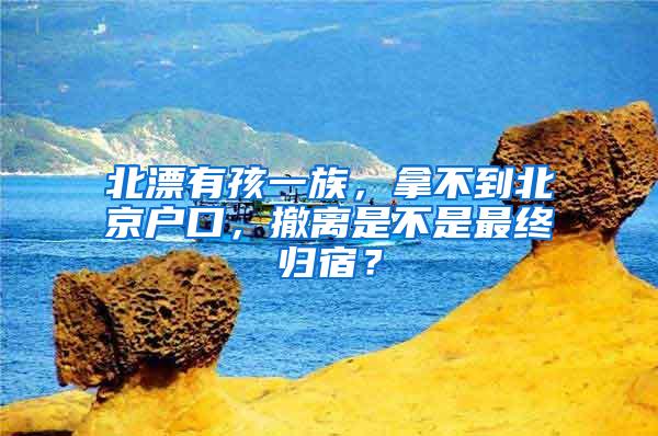 北漂有孩一族，拿不到北京户口，撤离是不是最终归宿？