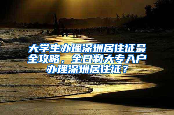 大学生办理深圳居住证最全攻略，全日制大专入户办理深圳居住证？