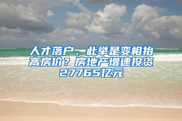 人才落户，此举是变相抬高房价？房地产增速投资27765亿元