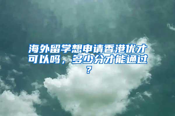 海外留学想申请香港优才可以吗，多少分才能通过？