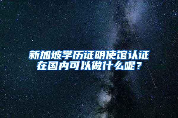 新加坡学历证明使馆认证在国内可以做什么呢？