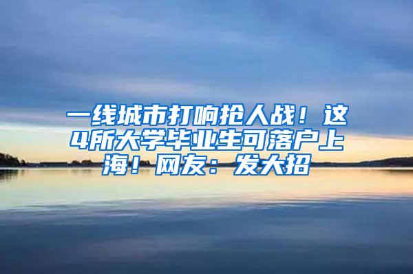 一线城市打响抢人战！这4所大学毕业生可落户上海！网友：发大招