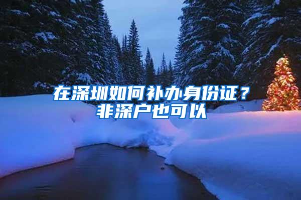 在深圳如何补办身份证？非深户也可以