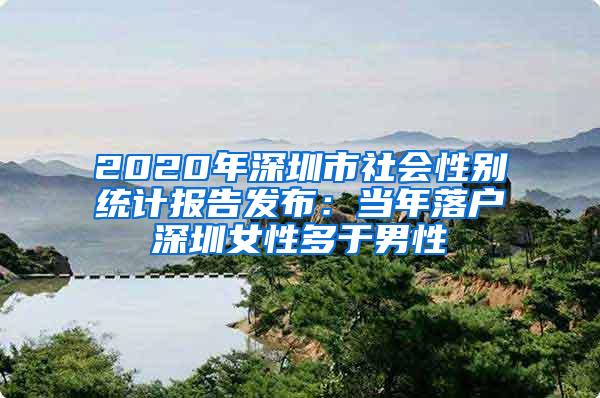 2020年深圳市社会性别统计报告发布：当年落户深圳女性多于男性