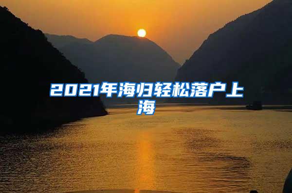 2021年海归轻松落户上海