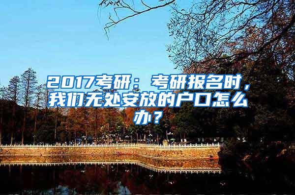 2017考研：考研报名时，我们无处安放的户口怎么办？