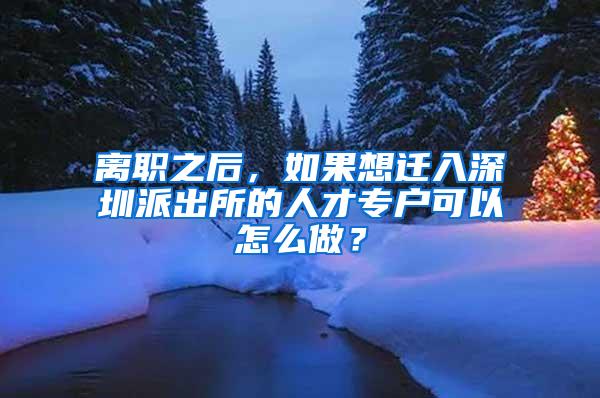 离职之后，如果想迁入深圳派出所的人才专户可以怎么做？