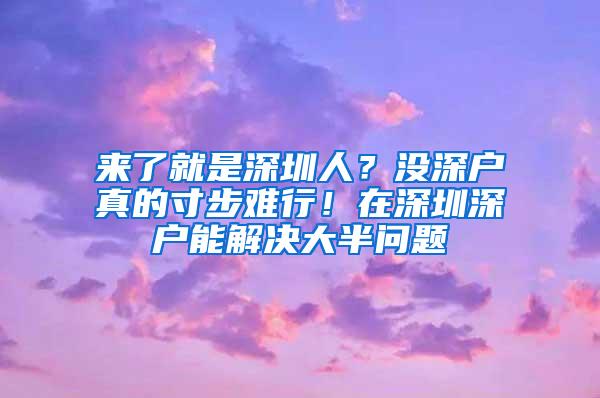 来了就是深圳人？没深户真的寸步难行！在深圳深户能解决大半问题