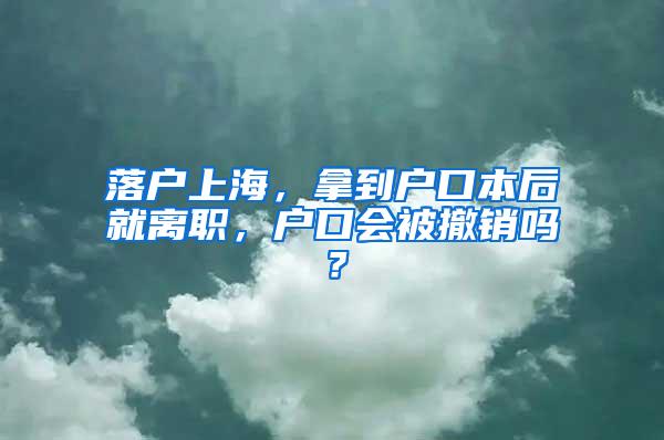 落户上海，拿到户口本后就离职，户口会被撤销吗？