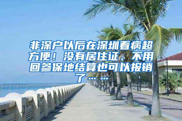 非深户以后在深圳看病超方便！没有居住证、不用回参保地结算也可以报销了……