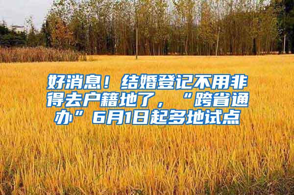 好消息！结婚登记不用非得去户籍地了，“跨省通办”6月1日起多地试点