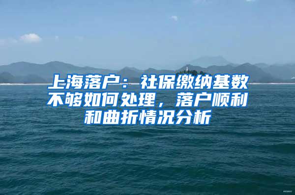 上海落户：社保缴纳基数不够如何处理，落户顺利和曲折情况分析