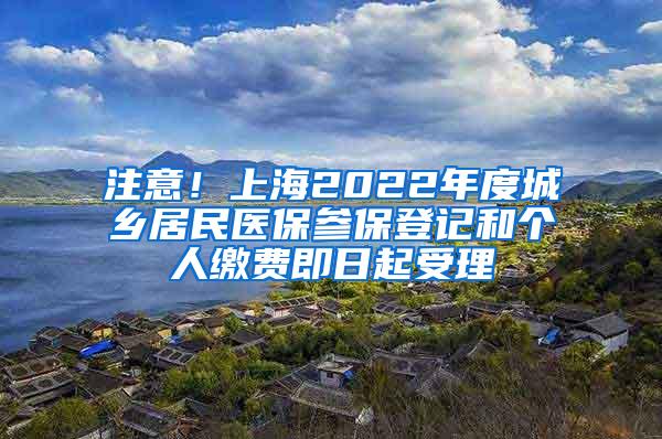 注意！上海2022年度城乡居民医保参保登记和个人缴费即日起受理