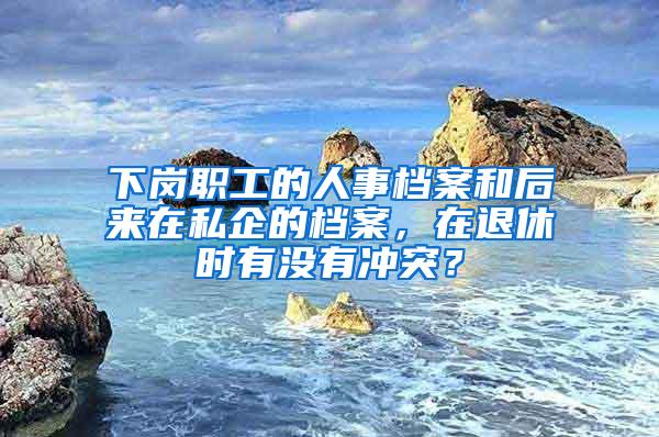 下岗职工的人事档案和后来在私企的档案，在退休时有没有冲突？