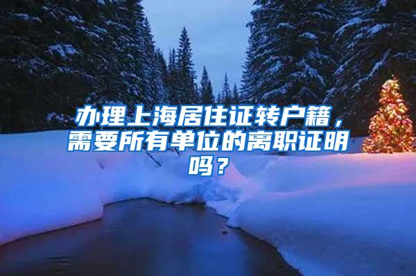 办理上海居住证转户籍，需要所有单位的离职证明吗？