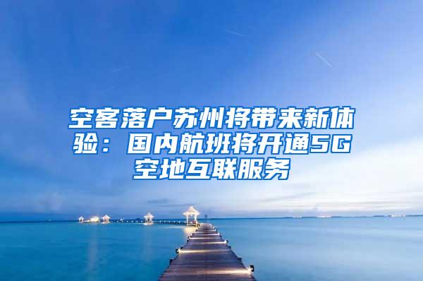 空客落户苏州将带来新体验：国内航班将开通5G空地互联服务